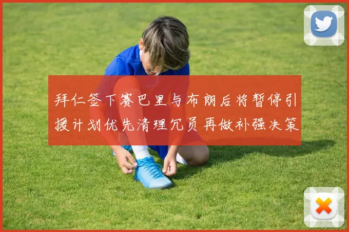 拜仁签下赛巴里与布朗后将暂停引援计划优先清理冗员再做补强决策