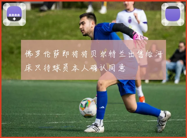 佛罗伦萨即将将贝尔特兰出售给河床只待球员本人确认同意