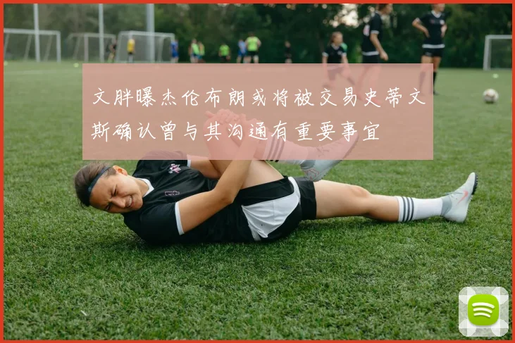 文胖曝杰伦布朗或将被交易史蒂文斯确认曾与其沟通有重要事宜
