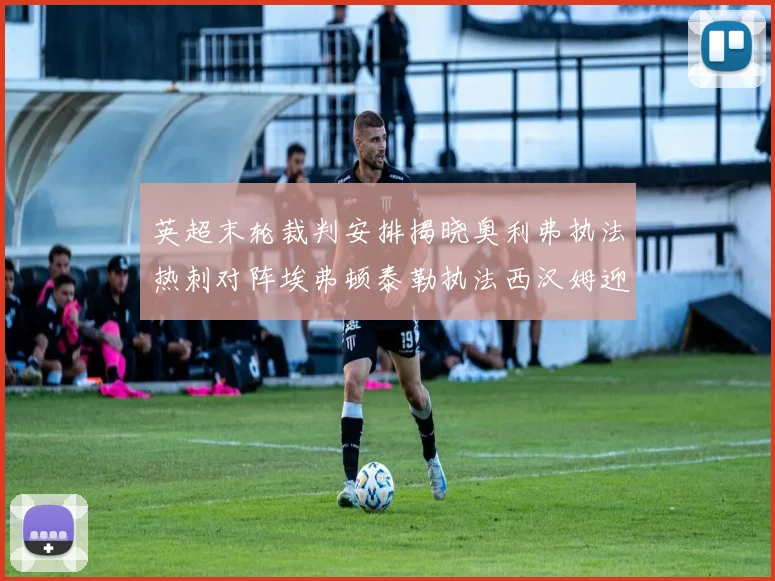 英超末轮裁判安排揭晓奥利弗执法热刺对阵埃弗顿泰勒执法西汉姆迎战利兹联