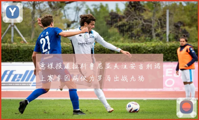 意媒报道拉科鲁尼亚关注安吉利诺上赛季因病仅为罗马出战九场