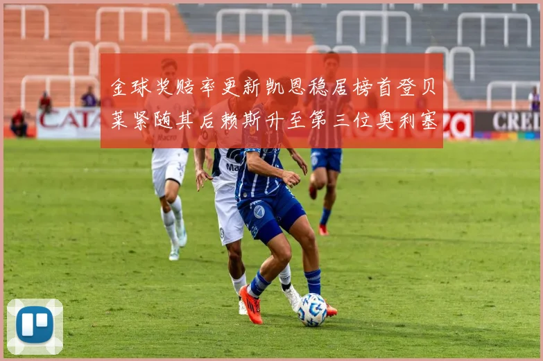 金球奖赔率更新凯恩稳居榜首登贝莱紧随其后赖斯升至第三位奥利塞排名下滑至第四