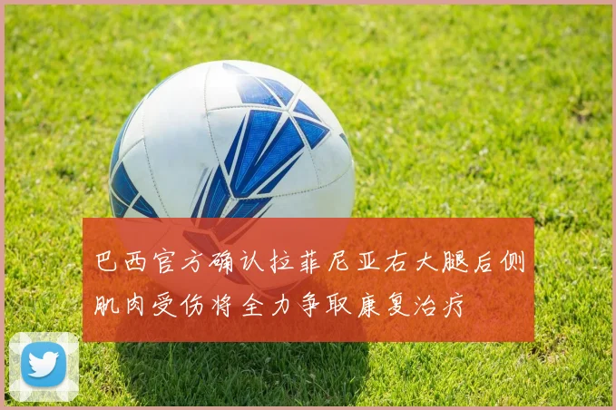 巴西官方确认拉菲尼亚右大腿后侧肌肉受伤将全力争取康复治疗
