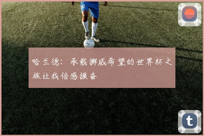 哈兰德：承载挪威希望的世界杯之旅让我倍感振奋