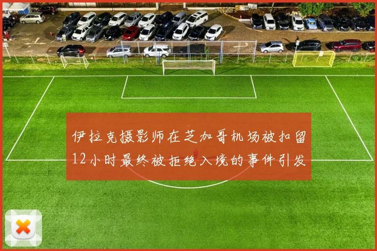 伊拉克摄影师在芝加哥机场被扣留12小时最终被拒绝入境的事件引发关注