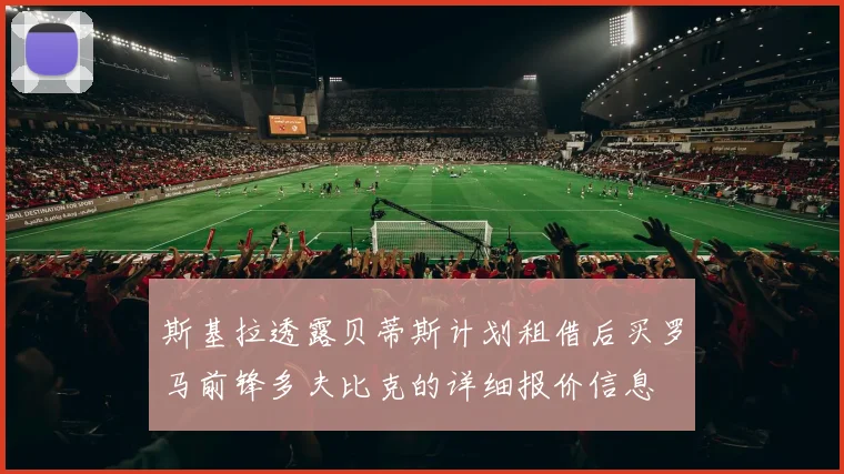 斯基拉透露贝蒂斯计划租借后买罗马前锋多夫比克的详细报价信息
