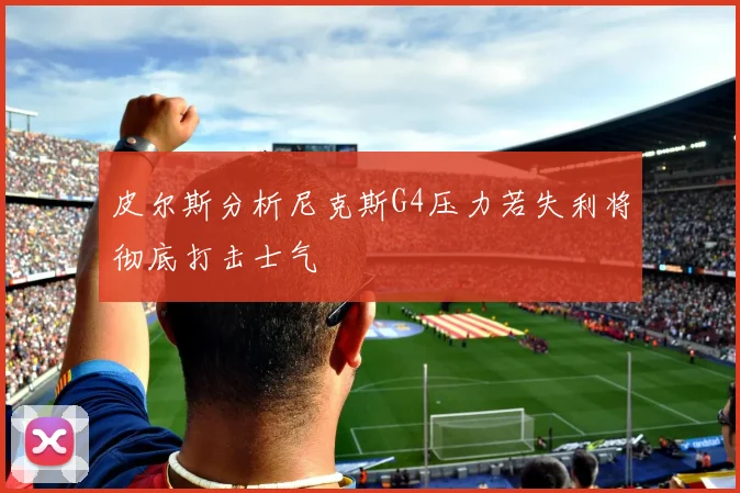 皮尔斯分析尼克斯G4压力若失利将彻底打击士气