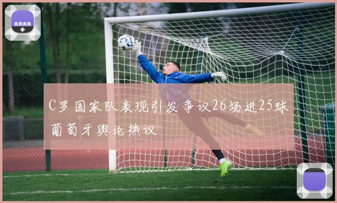 C罗国家队表现引发争议26场进25球葡萄牙舆论热议
