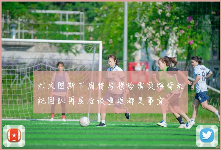 尤文图斯下周将与穆哈雷莫维奇经纪团队再度洽谈重返都灵事宜
