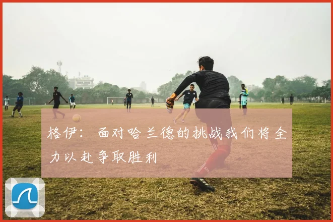 格伊：面对哈兰德的挑战我们将全力以赴争取胜利